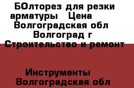 БОлторез для резки арматуры › Цена ­ 500 - Волгоградская обл., Волгоград г. Строительство и ремонт » Инструменты   . Волгоградская обл.